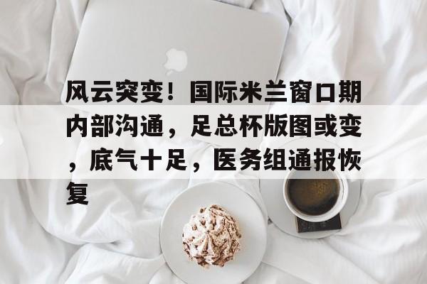 风云突变！国际米兰窗口期内部沟通，足总杯版图或变，底气十足，医务组通报恢复-九游体育app